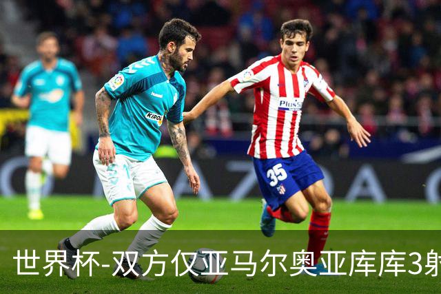 世界杯-双方仅亚马尔奥亚库库3射 西班牙半场0-0阿根廷