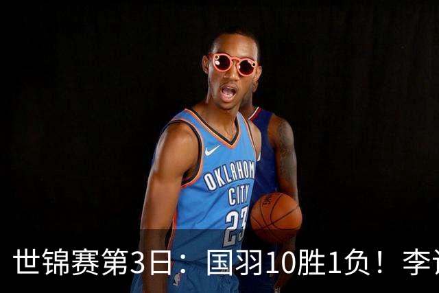 世锦赛第3日：国羽10胜1负！李诗沣独挑大梁，陈雨菲收集大满贯碎片