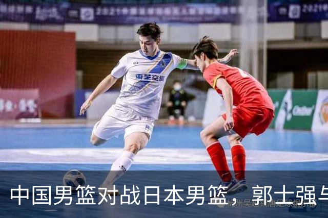 中国男篮对战日本男篮，郭士强与教练组或做三个决定，确立3大新核心