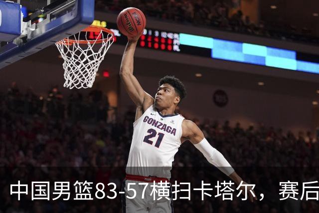 中国男篮83-57横扫卡塔尔，赛后球员评分：4人满分3人优秀 2人合格