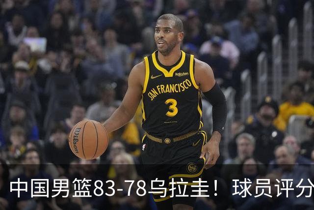 中国男篮83-78乌拉圭！球员评分：4人满分，3人良好，2人勉强合格