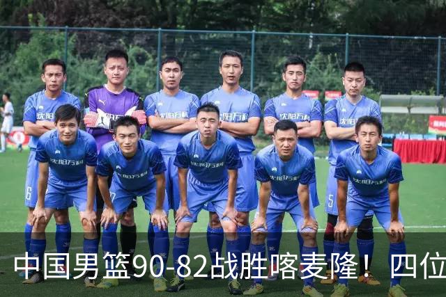 中国男篮90-82战胜喀麦隆！四位球员表现出色，两人尚可，两人表现不佳