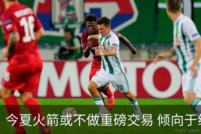 今夏火箭或不做重磅交易 倾向于继续尝试现有阵容&开局不利再求变