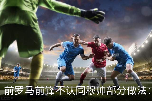 前罗马前锋不认同穆帅部分做法：穆帅私下里很好，但一点并不认可