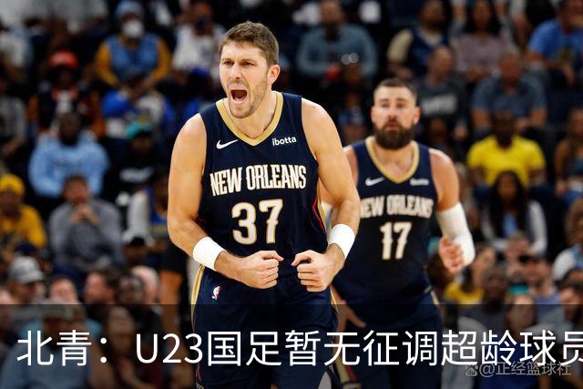 北青：U23国足暂无征调超龄球员计划，不排除以全适龄参加亚运会