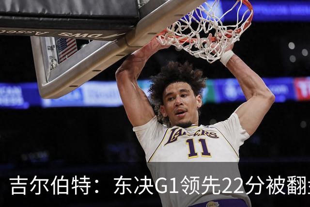 吉尔伯特：东决G1领先22分被翻盘决定了系列赛 我们无法从中恢复