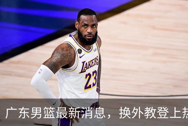 广东男篮最新消息，换外教登上热搜 胡明轩回应网暴 U21奖项大丰收