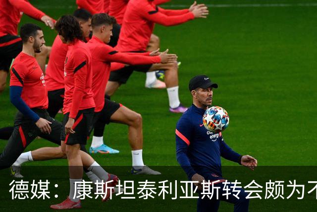 德媒：康斯坦泰利亚斯转会颇为不易，曾有球迷开车去球队驻地阻挠转会