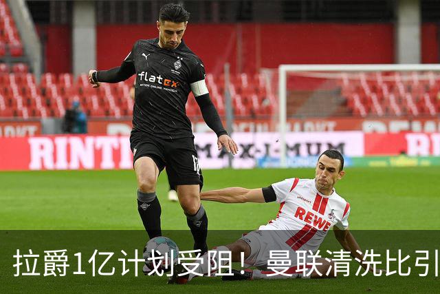 拉爵1亿计划受阻！曼联清洗比引援更难，若无冗员离队恐只再签两人