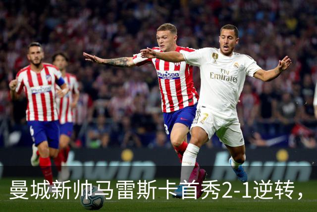 曼城新帅马雷斯卡首秀2-1逆转，战术整活功过参半