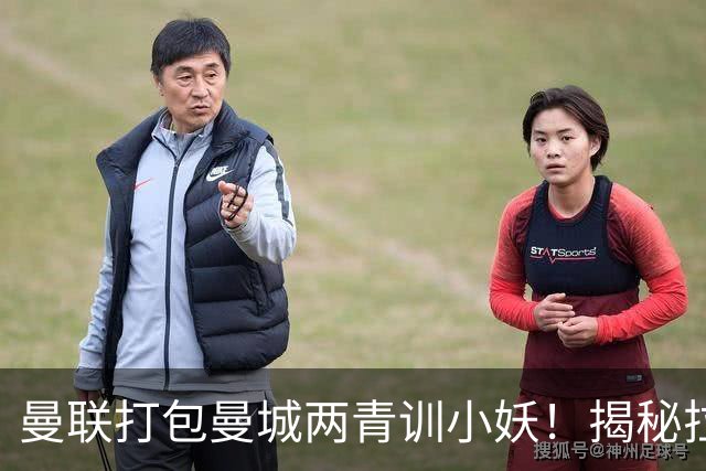 曼联打包曼城两青训小妖！揭秘拉爵雄心壮志，去年狂签12名年轻人