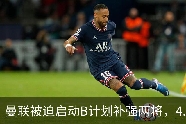 曼联被迫启动B计划补强两将，4.57亿元解决方案浮出水面