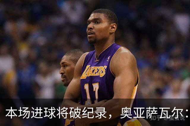 本场进球将破纪录，奥亚萨瓦尔：我愿用不进球换球队胜利