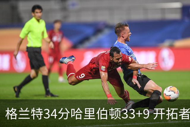 格兰特34分哈里伯顿33+9 开拓者险胜步行者
