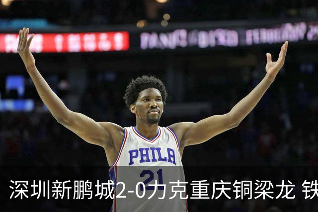 深圳新鹏城2-0力克重庆铜梁龙 铁血精神共筑主场胜利