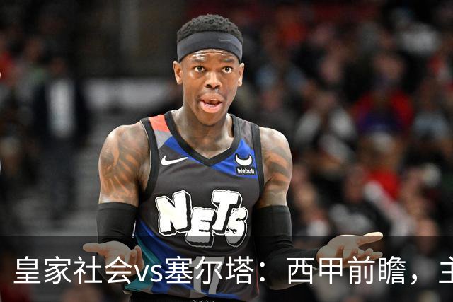 皇家社会vs塞尔塔：西甲前瞻，主场能否止住颓势？