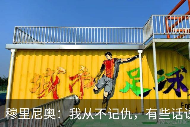 穆里尼奥：我从不记仇，有些话说出后回想起来会觉得自己像个傻瓜