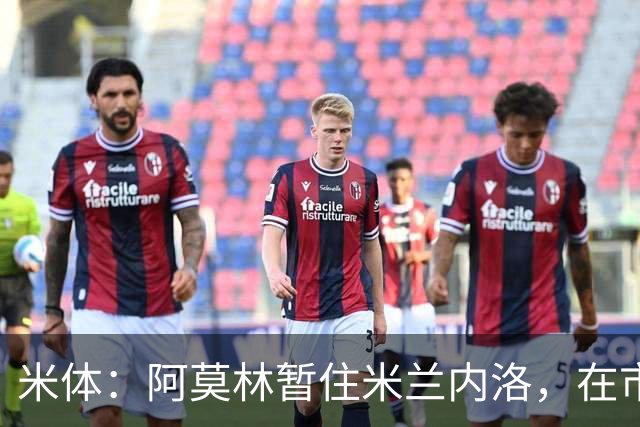 米体：阿莫林暂住米兰内洛，在市中心找房并已参加意大利语课