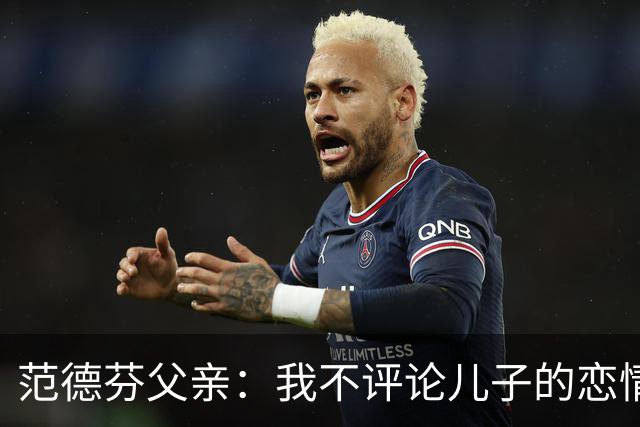 范德芬父亲：我不评论儿子的恋情，若他的女友来了肯定不会躲起来