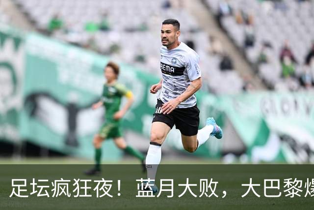 足坛疯狂夜！蓝月大败，大巴黎爆冷折戟，皇马利物浦收获胜仗