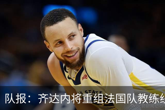 队报：齐达内将重组法国队教练组，德尚团队无人留任