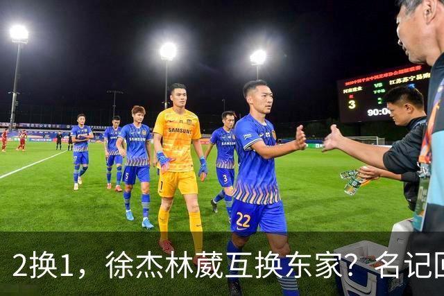 2换1，徐杰林葳互换东家？名记回应，徐杰经纪人表态，胡明轩卷入