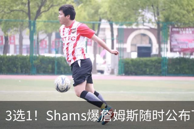 3选1！Shams爆詹姆斯随时公布下家：哈登不会离开！