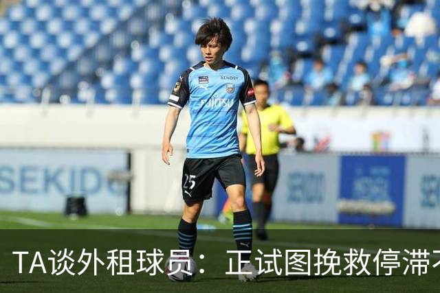 TA谈外租球员：正试图挽救停滞不前的职业生涯 非所有租借都平等