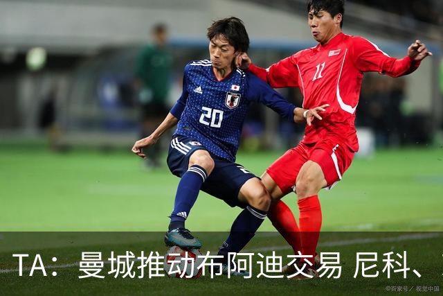 TA：曼城推动布阿迪交易 尼科、赖因德斯等多人可能离队