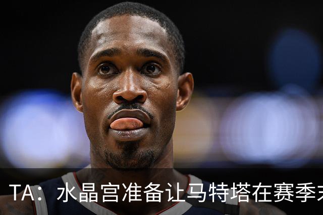TA：水晶宫准备让马特塔在赛季末免费走人 萨尔受转会传闻影响